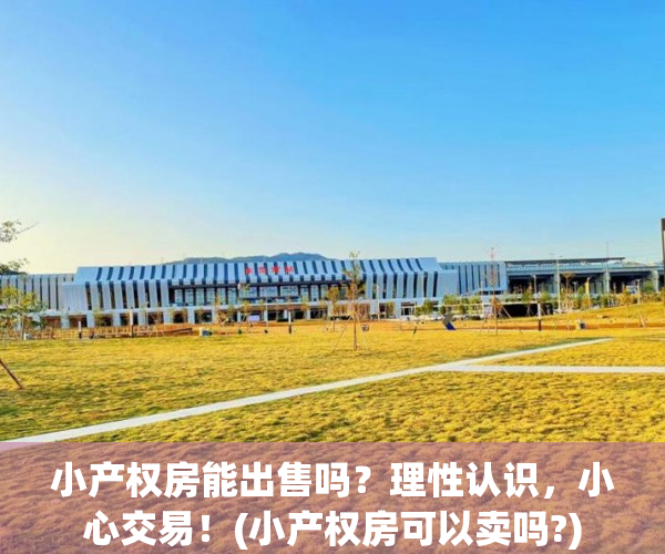 小产权房能出售吗？理性认识，小心交易！(小产权房可以卖吗?)