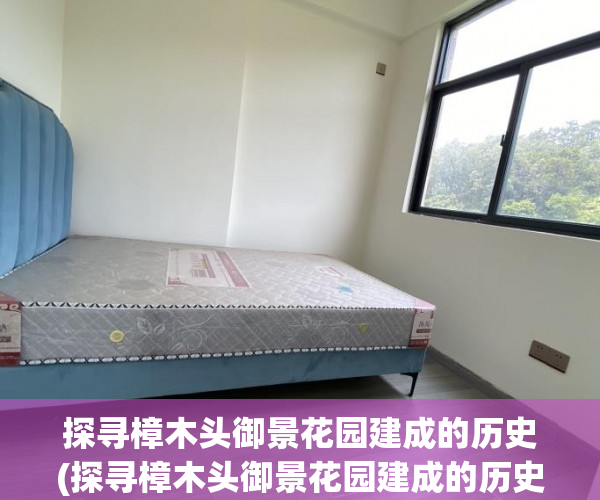 探寻樟木头御景花园建成的历史(探寻樟木头御景花园建成的历史意义)