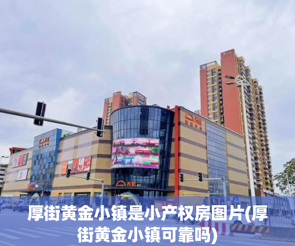厚街黄金小镇是小产权房图片(厚街黄金小镇可靠吗)