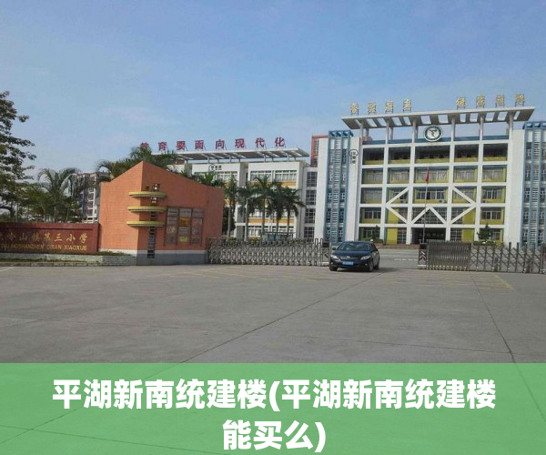 平湖新南统建楼(平湖新南统建楼能买么) 平湖新南统建楼(平湖新南统建楼能买么)