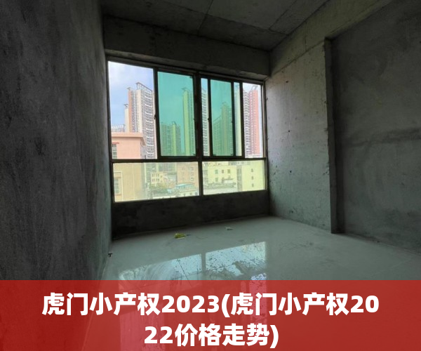 虎门小产权2023(虎门小产权2022价格走势) 虎门小产权2023(虎门小产权2022价格走势)
