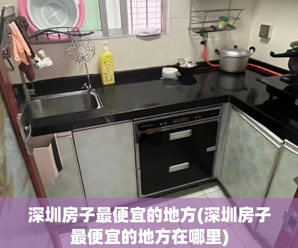 深圳房子最便宜的地方(深圳房子最便宜的地方在哪里) 深圳房子最便宜的地方(深圳房子最便宜的地方在哪里)