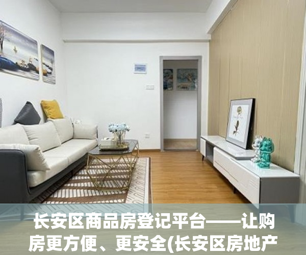 长安区商品房登记平台——让购房更方便、更安全(长安区房地产交易服务平台)