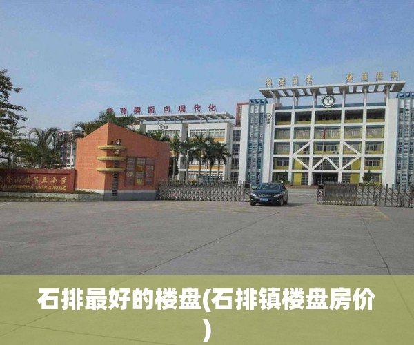 石排最好的楼盘(石排镇楼盘房价) 石排最好的楼盘(石排镇楼盘房价)