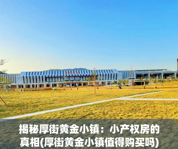 揭秘厚街黄金小镇：小产权房的真相(厚街黄金小镇值得购买吗)