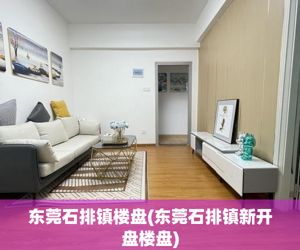 东莞石排镇楼盘(东莞石排镇新开盘楼盘) 东莞石排镇楼盘(东莞石排镇新开盘楼盘)