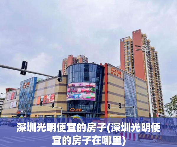 深圳光明便宜的房子(深圳光明便宜的房子在哪里) 深圳光明便宜的房子(深圳光明便宜的房子在哪里)