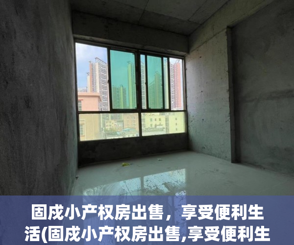固戍小产权房出售，享受便利生活(固戍小产权房出售,享受便利生活服务吗)