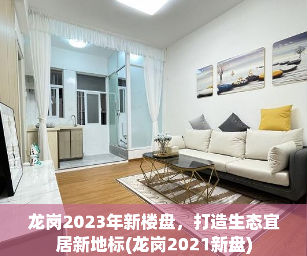 龙岗2023年新楼盘，打造生态宜居新地标(龙岗2021新盘)
