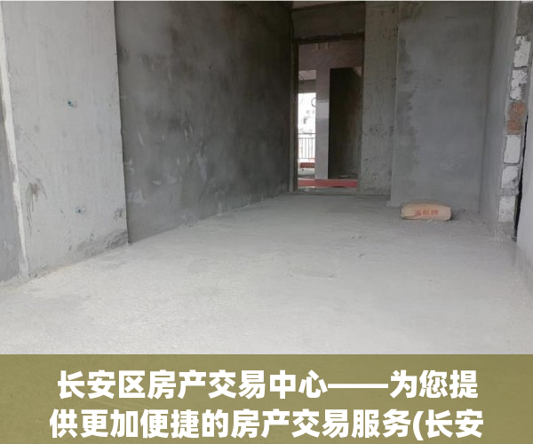 长安区房产交易中心——为您提供更加便捷的房产交易服务(长安区房产交易大厅营业时间)