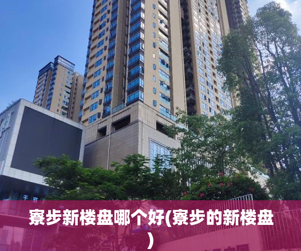寮步新楼盘哪个好(寮步的新楼盘) 寮步新楼盘哪个好(寮步的新楼盘)