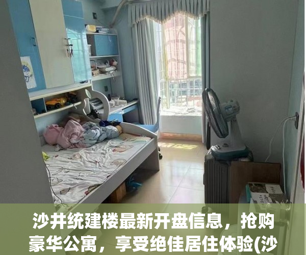 沙井统建楼最新开盘信息，抢购豪华公寓，享受绝佳居住体验(沙井统建楼有哪些楼盘)