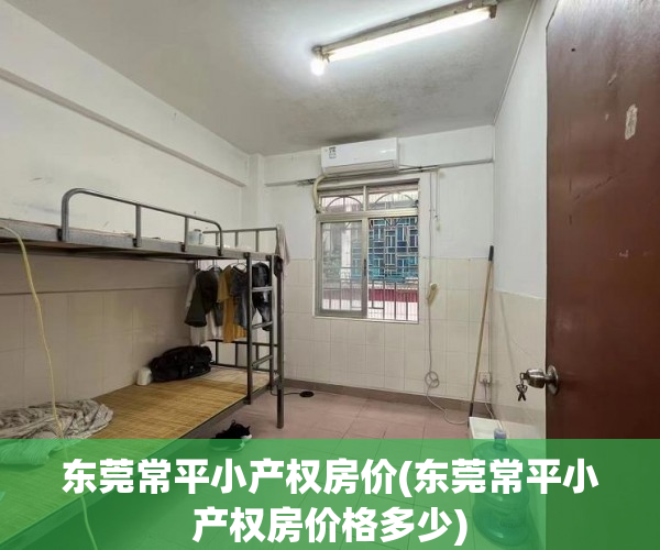 东莞常平小产权房价(东莞常平小产权房价格多少) 东莞常平小产权房价(东莞常平小产权房价格多少)