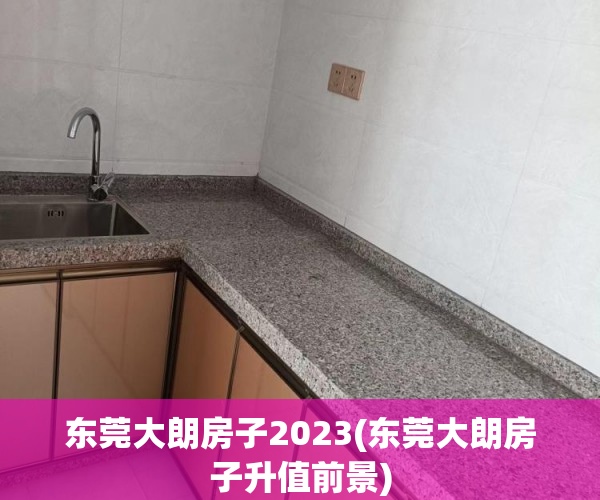 东莞大朗房子2023(东莞大朗房子升值前景) 东莞大朗房子2023(东莞大朗房子升值前景)