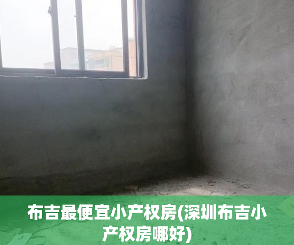 布吉最便宜小产权房(深圳布吉小产权房哪好) 布吉最便宜小产权房(深圳布吉小产权房哪好)