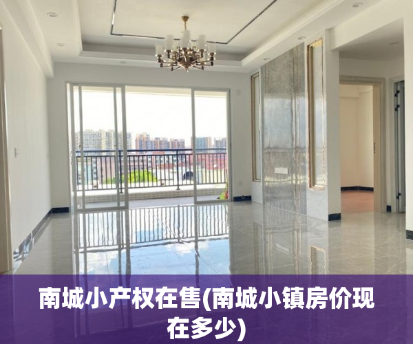 南城小产权在售(南城小镇房价现在多少) 南城小产权在售(南城小镇房价现在多少)