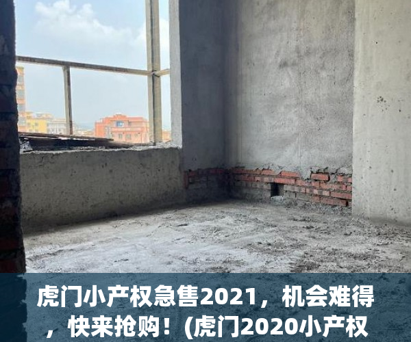 虎门小产权急售2021，机会难得，快来抢购！(虎门2020小产权房新开盘)