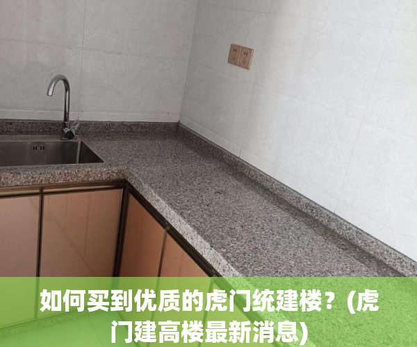 如何买到优质的虎门统建楼？(虎门建高楼最新消息)