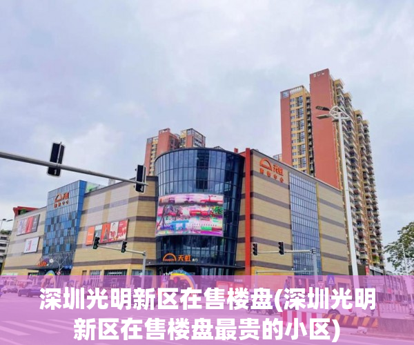 深圳光明新区在售楼盘(深圳光明新区在售楼盘最贵的小区)