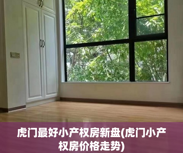 虎门最好小产权房新盘(虎门小产权房价格走势) 虎门最好小产权房新盘(虎门小产权房价格走势)