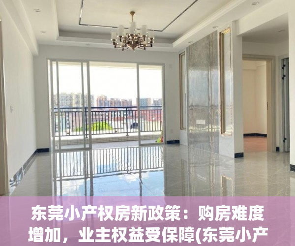 东莞小产权房新政策：购房难度增加，业主权益受保障(东莞小产权最新政策)