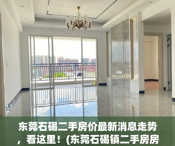 东莞石碣二手房价最新消息走势，看这里！(东莞石碣镇二手房房价)
