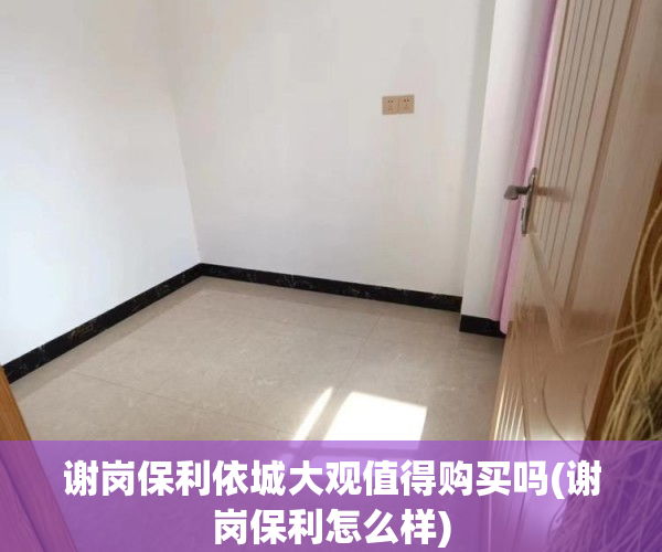 谢岗保利依城大观值得购买吗(谢岗保利怎么样) 谢岗保利依城大观值得购买吗(谢岗保利怎么样)