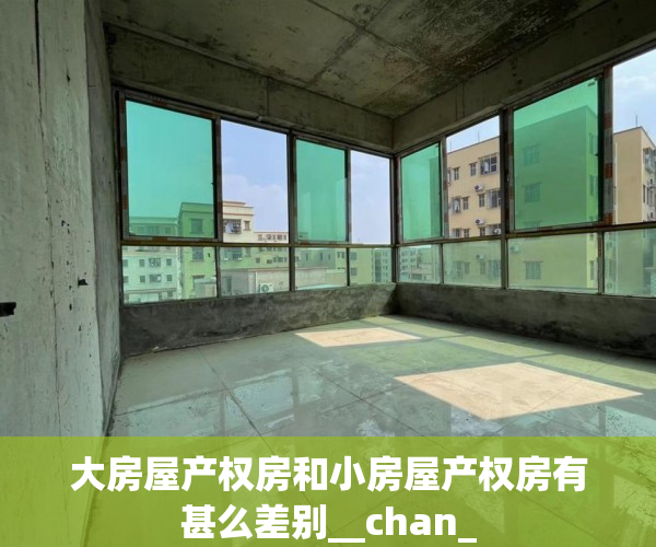 大房屋产权房和小房屋产权房有甚么差别__chan_