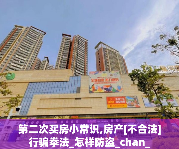 第二次买房小常识,房产[不合法]行骗拳法_怎样防盗_chan_