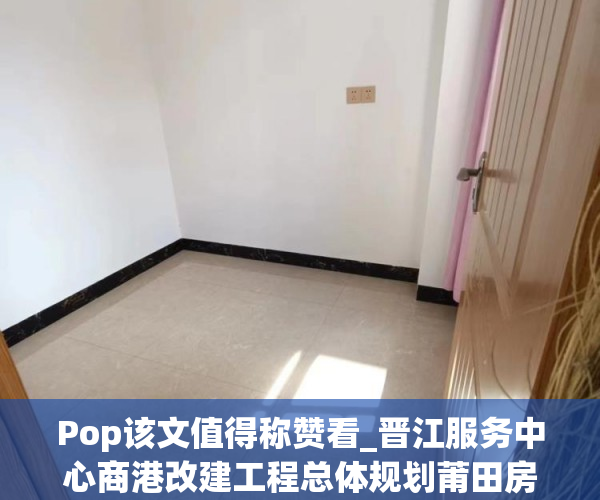 Pop该文值得称赞看_晋江服务中心商港改建工程总体规划莆田房价未来3年预估