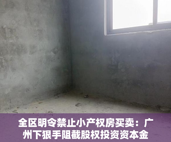 全区明令禁止小产权房买卖：广州下狠手阻截股权投资资本金