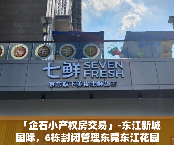「企石小产权房交易」-东江新城国际，6栋封闭管理东莞东江花园是小产权吗，两层地下车库 小产权房