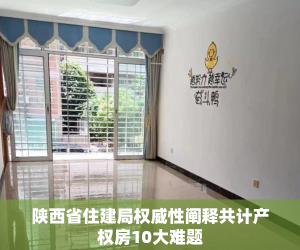 陕西省住建局权威性阐释共计产权房10大难题
