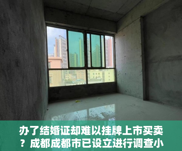 办了结婚证却难以挂牌上市买卖？成都成都市已设立进行调查小组进行进行调查