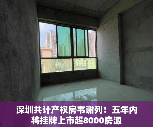深圳共计产权房韦谢列！五年内将挂牌上市超8000房源