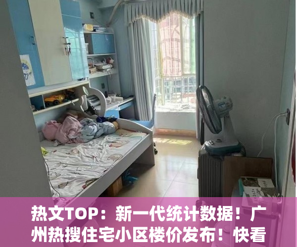 热文TOP：新一代统计数据！广州热搜住宅小区楼价发布！快看我家新房子是涨是跌