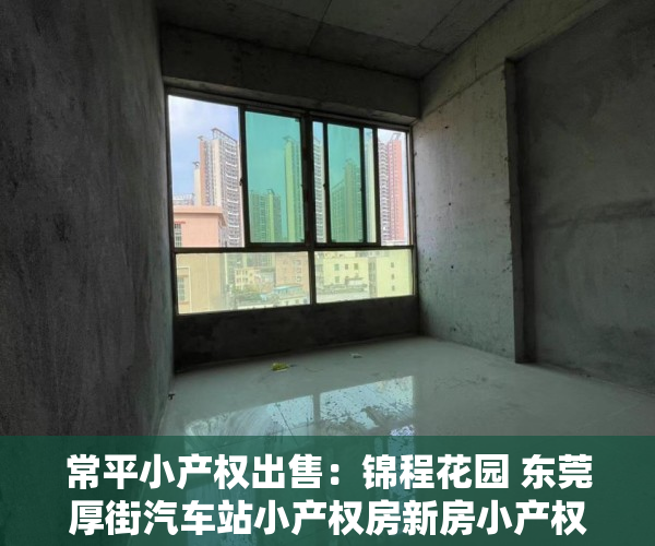 常平小产权出售：锦程花园 东莞厚街汽车站小产权房新房小产权