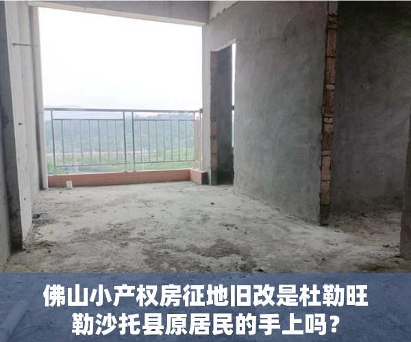 佛山小产权房征地旧改是杜勒旺勒沙托县原居民的手上吗？
