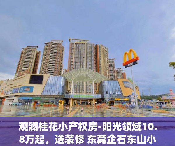 观澜桂花小产权房-阳光领域10.8万起，送装修 东莞企石东山小产权小产权房_深圳小产权房