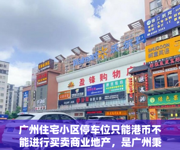 广州住宅小区停车位只能港币不能进行买卖商业地产，是广州秉持全体人员街坊的利益，制定的惠农政策