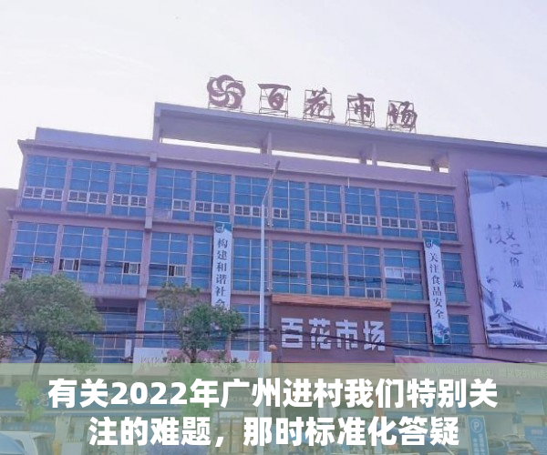 有关2022年广州进村我们特别关注的难题，那时标准化答疑