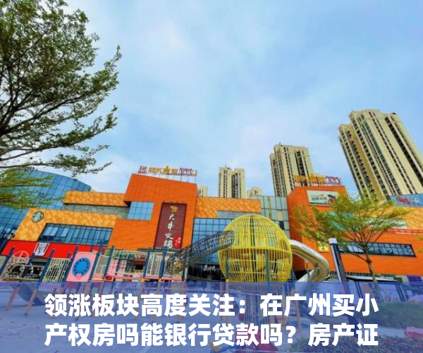 领涨板块高度关注：在广州买小产权房吗能银行贷款吗？房产证是什么样明确规定的？