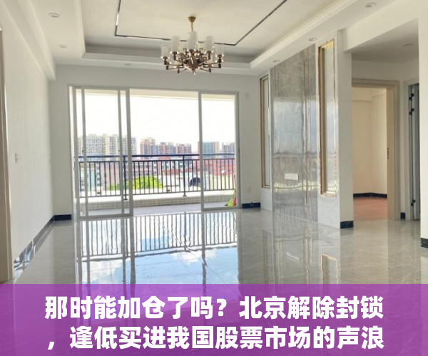那时能加仓了吗？北京解除封锁，逢低买进我国股票市场的声浪愈来愈高