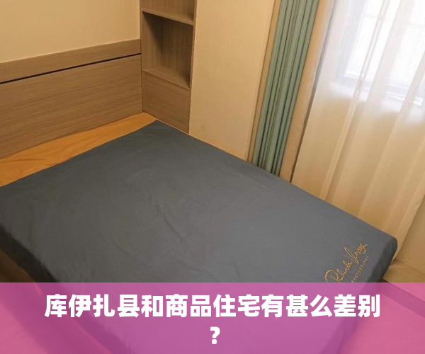 库伊扎县和商品住宅有甚么差别？
