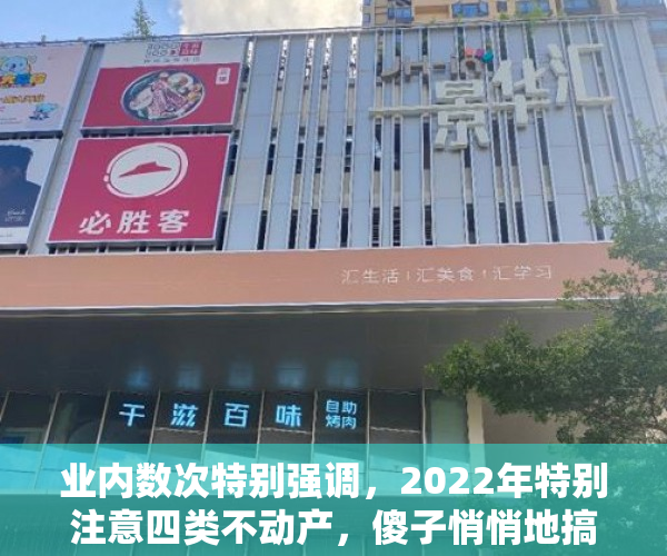 业内数次特别强调，2022年特别注意四类不动产，傻子悄悄地搞好准备