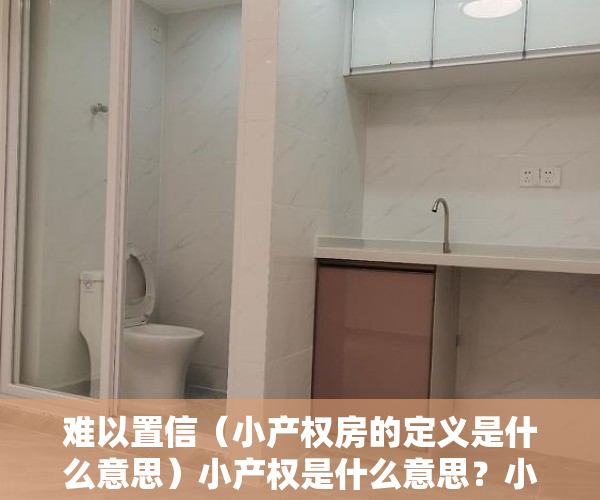 难以置信（小产权房的定义是什么意思）小产权是什么意思？小产权概念释义，小产权房的定义是什么呢，