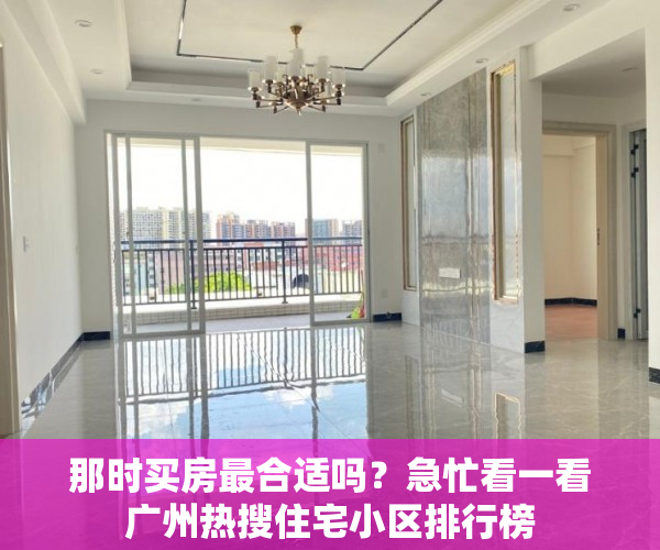 那时买房最合适吗？急忙看一看广州热搜住宅小区排行榜
