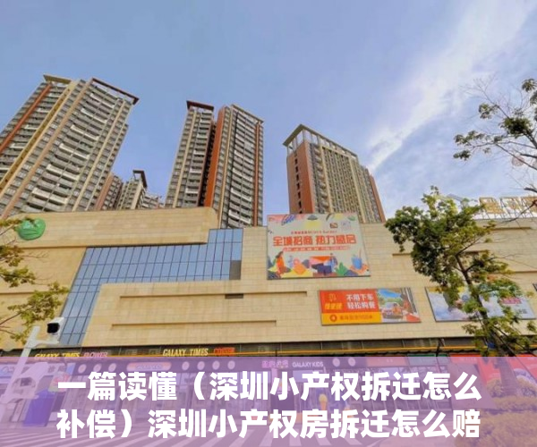 一篇读懂（深圳小产权拆迁怎么补偿）深圳小产权房拆迁怎么赔偿，深圳小产权房拆了有补偿吗，