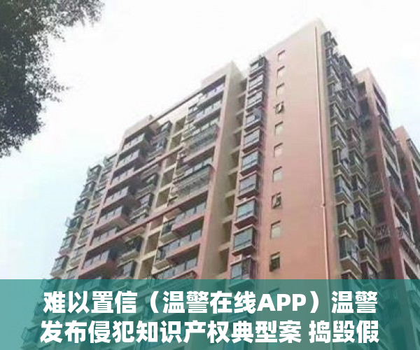 难以置信（温警在线APP）温警发布侵犯知识产权典型案 捣毁假冒乐清品牌窝点，温警在线怎么下载，