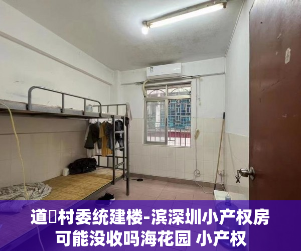 道滘村委统建楼-滨深圳小产权房可能没收吗海花园 小产权 道滘村委统建楼-滨深圳小产权房可能没收吗海花园 小产权